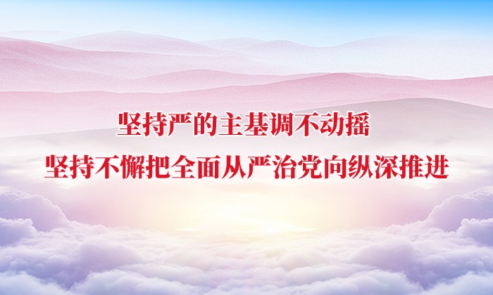 坚持严的主基调不动摇 坚持不懈把全面从严治党向纵深推进