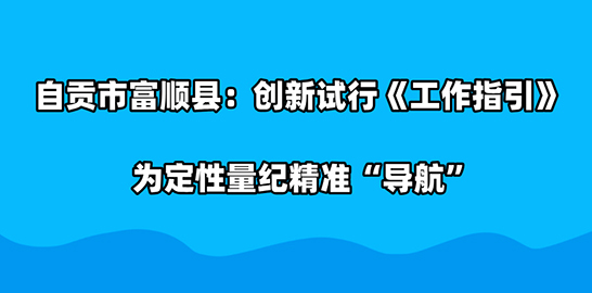 自贡市富顺县：创新试行《工作指引》 为定性量纪精准“导航”