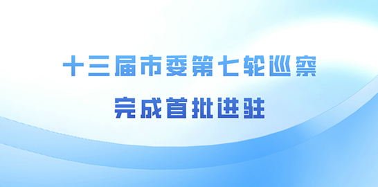 十三届市委第七轮巡察完成首批进驻